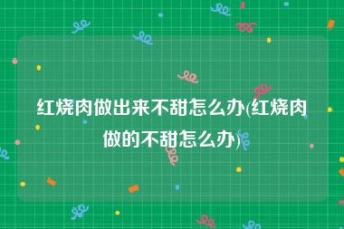 红烧肉做出来不甜怎么办(红烧肉做的不甜怎么办)