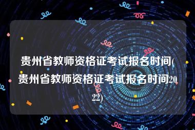 贵州省教师资格证考试报名时间(贵州省教师资格证考试报名时间2022)