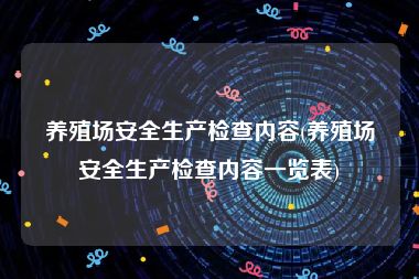 养殖场安全生产检查内容(养殖场安全生产检查内容一览表)