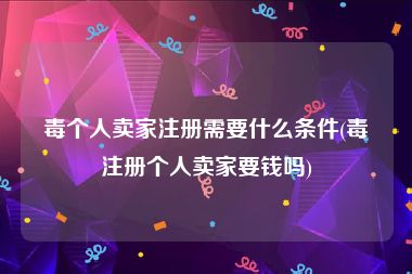 毒个人卖家注册需要什么条件(毒注册个人卖家要钱吗)