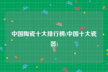 中国陶瓷十大排行榜(中国十大瓷器)