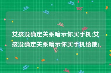 女孩没确定关系暗示你买手机(女孩没确定关系暗示你买手机给她)