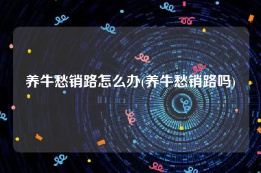 养牛愁销路怎么办(养牛愁销路吗)