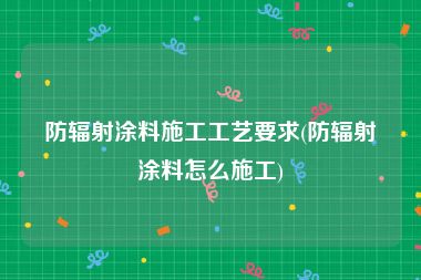 防辐射涂料施工工艺要求(防辐射涂料怎么施工)