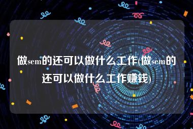 做sem的还可以做什么工作(做sem的还可以做什么工作赚钱)