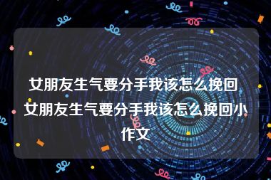 女朋友生气要分手我该怎么挽回 女朋友生气要分手我该怎么挽回小作文
