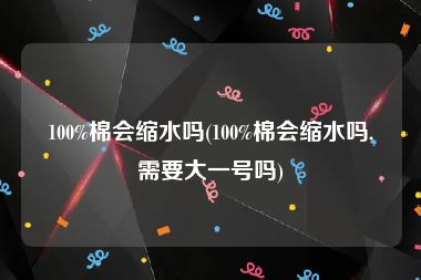 100%棉会缩水吗(100%棉会缩水吗,需要大一号吗)