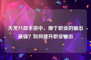 天龙八部手游中，哪个职业的输出最强？如何提升职业输出