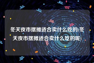 冬天夜市摆摊适合卖什么吃的(冬天夜市摆摊适合卖什么吃的呢)