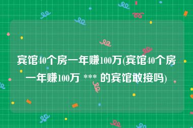宾馆40个房一年赚100万(宾馆40个房一年赚100万 *** 的宾馆敢接吗)