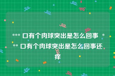  *** 口有个肉球突出是怎么回事  *** 口有个肉球突出是怎么回事还痒