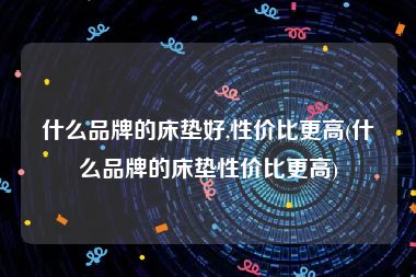 什么品牌的床垫好,性价比更高(什么品牌的床垫性价比更高)
