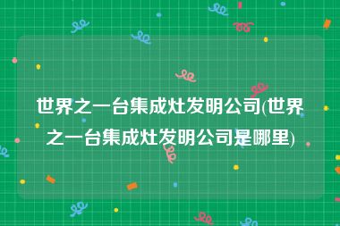 世界之一台集成灶发明公司(世界之一台集成灶发明公司是哪里)