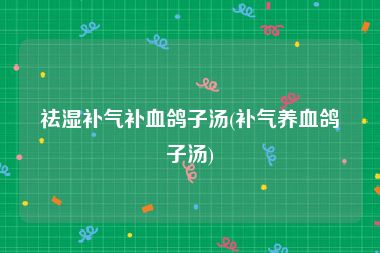 祛湿补气补血鸽子汤(补气养血鸽子汤)