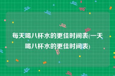 每天喝八杯水的更佳时间表(一天喝八杯水的更佳时间表)