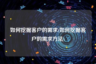 如何挖掘客户的需求(如何挖掘客户的需求方法)