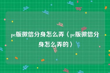 pc版微信分身怎么弄〈pc版微信分身怎么弄的〉