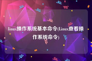 linux操作系统基本命令(Linux查看操作系统命令)