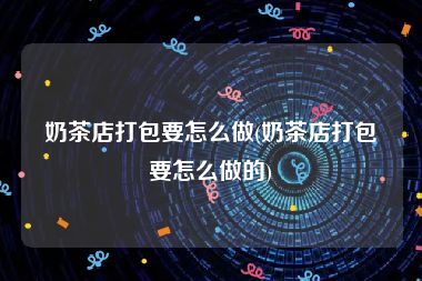 奶茶店打包要怎么做(奶茶店打包要怎么做的)