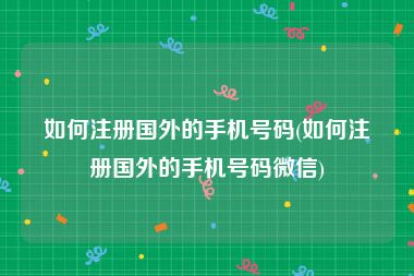 如何注册国外的手机号码(如何注册国外的手机号码微信)