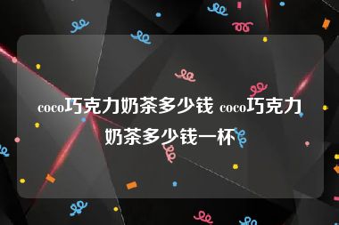 coco巧克力奶茶多少钱 coco巧克力奶茶多少钱一杯
