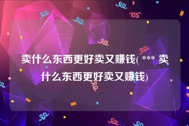 卖什么东西更好卖又赚钱( *** 卖什么东西更好卖又赚钱)