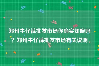 郑州牛仔裤批发市场你确实知晓吗？郑州牛仔裤批发市场有关说明