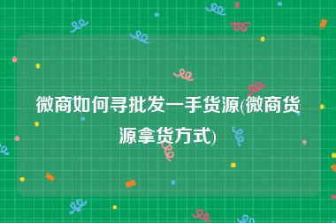 微商如何寻批发一手货源(微商货源拿货方式)