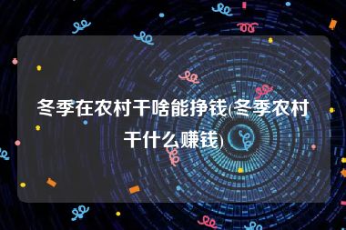 冬季在农村干啥能挣钱(冬季农村干什么赚钱)