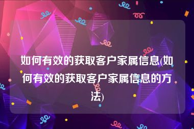 如何有效的获取客户家属信息(如何有效的获取客户家属信息的方法)