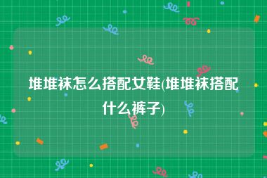 堆堆袜怎么搭配女鞋(堆堆袜搭配什么裤子)