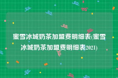 蜜雪冰城奶茶加盟费明细表(蜜雪冰城奶茶加盟费明细表2021)