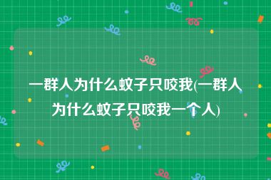 一群人为什么蚊子只咬我(一群人为什么蚊子只咬我一个人)