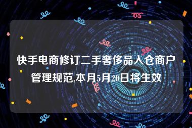 快手电商修订二手奢侈品入仓商户管理规范,本月5月20日将生效