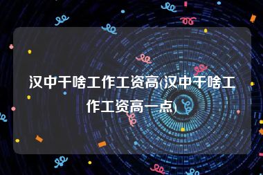 汉中干啥工作工资高(汉中干啥工作工资高一点)