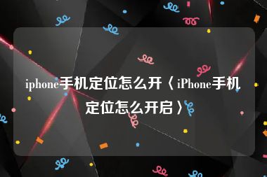 iphone手机定位怎么开〈iPhone手机定位怎么开启〉