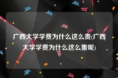 广西大学学费为什么这么贵(广西大学学费为什么这么贵呢)