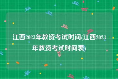 江西2023年教资考试时间(江西2023年教资考试时间表)