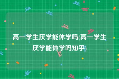 高一学生厌学能休学吗(高一学生厌学能休学吗知乎)