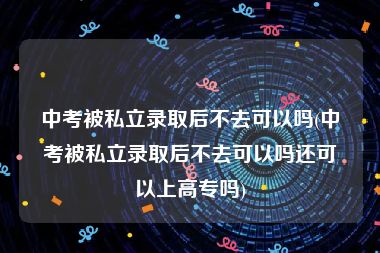 中考被私立录取后不去可以吗(中考被私立录取后不去可以吗还可以上高专吗)