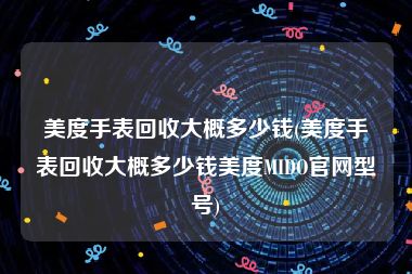 美度手表回收大概多少钱(美度手表回收大概多少钱美度MIDO官网型号)