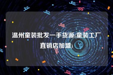 温州童装批发一手货源(童装工厂直销店加盟)