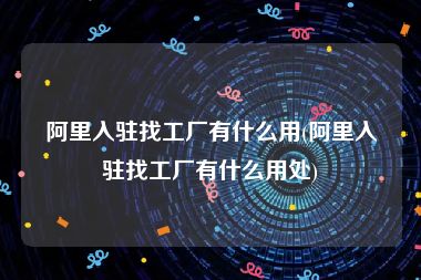 阿里入驻找工厂有什么用(阿里入驻找工厂有什么用处)