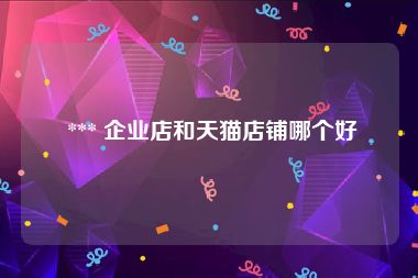 *** 企业店和天猫店铺哪个好