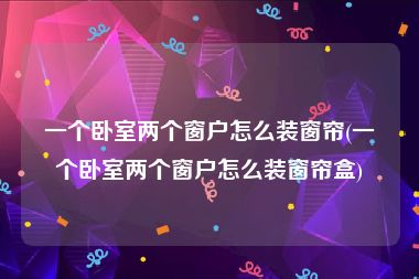一个卧室两个窗户怎么装窗帘(一个卧室两个窗户怎么装窗帘盒)
