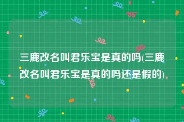 三鹿改名叫君乐宝是真的吗(三鹿改名叫君乐宝是真的吗还是假的)
