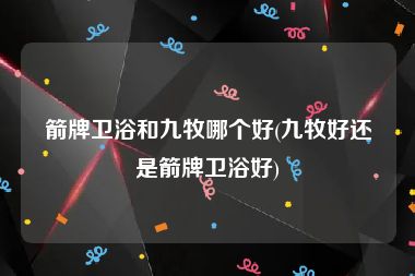 箭牌卫浴和九牧哪个好(九牧好还是箭牌卫浴好)