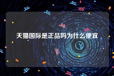 天猫国际是正品吗为什么便宜