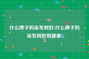 什么牌子的染发剂好(什么牌子的染发剂好用健康)