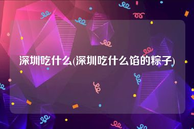 深圳吃什么(深圳吃什么馅的粽子)